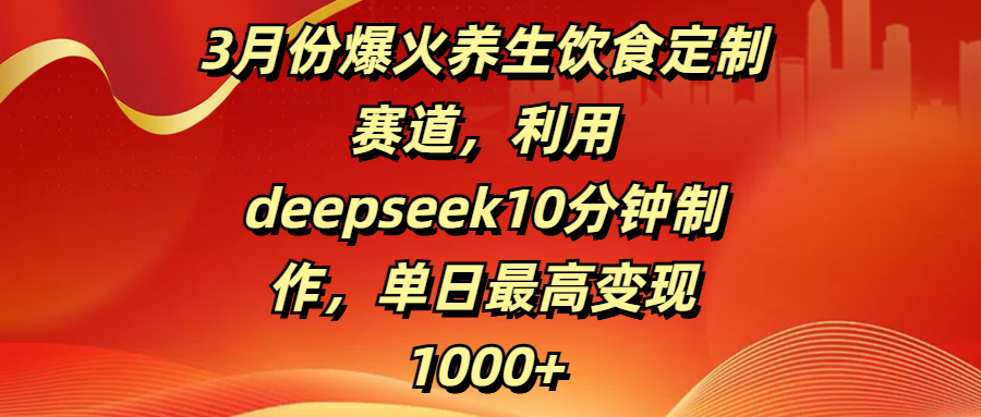 3月份爆火养生饮食定制赛道，利用deepseek10分钟制作，单日最高变现1000+网创吧-网创项目资源站-副业项目-创业项目-搞钱项目创业联盟