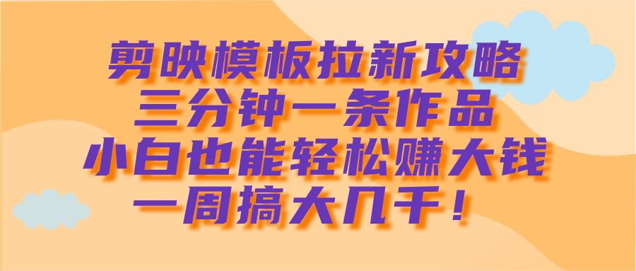 剪映模板拉新攻略，三分钟一条作品，小白也能轻松赚大钱，一周搞大几千！网创吧-网创项目资源站-副业项目-创业项目-搞钱项目创业联盟