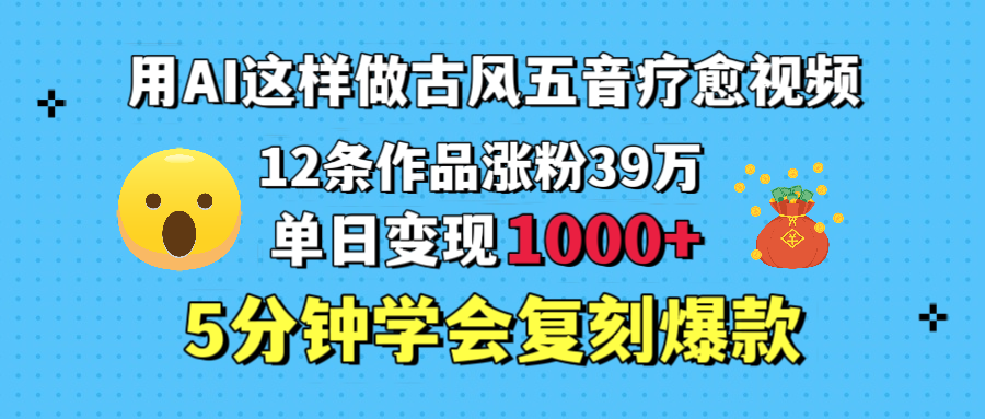 用AI这样做古风五音疗愈视频，12条作品涨粉39万，单日变现1000＋，五分钟学会复刻爆款网创吧-网创项目资源站-副业项目-创业项目-搞钱项目创业联盟