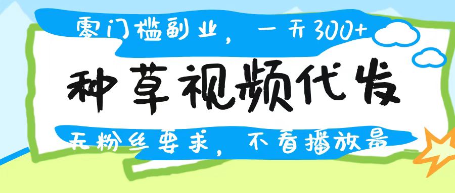 种草视频代发，无门槛日入300+，无粉丝要求，不看播放量网创吧-网创项目资源站-副业项目-创业项目-搞钱项目创业联盟