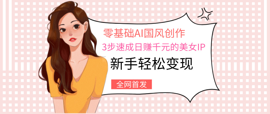 零基础AI国风创作：3步速成日赚千元的美女IP，新手轻松变现网创吧-网创项目资源站-副业项目-创业项目-搞钱项目创业联盟