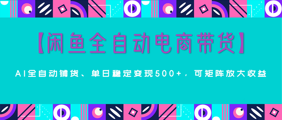 【闲鱼全自动电商带货】AI全自动铺货，单日稳定变现500+，可矩阵放大收益网创吧-网创项目资源站-副业项目-创业项目-搞钱项目创业联盟