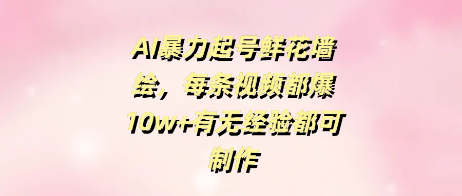 AI暴力起号鲜花墙绘，每条视频都爆10w+有无经验都可制作网创吧-网创项目资源站-副业项目-创业项目-搞钱项目创业联盟
