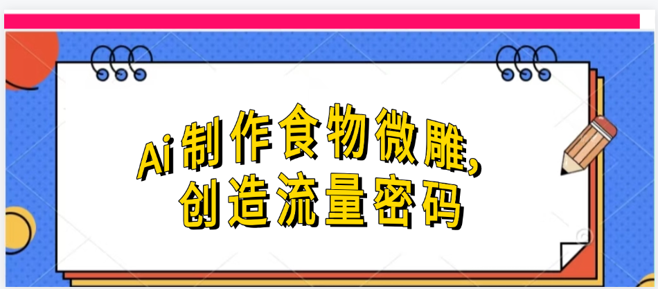 Ai制作食物微雕，创造流量密码，实现日入几张网创吧-网创项目资源站-副业项目-创业项目-搞钱项目创业联盟