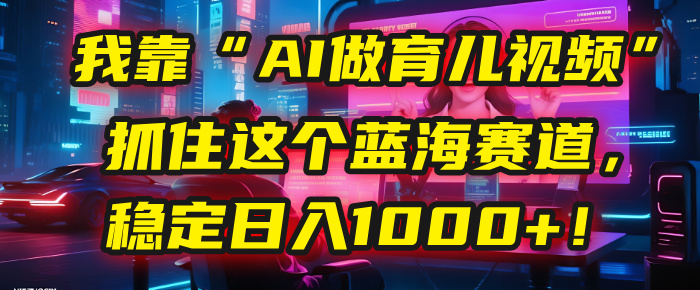 我靠“AI做育儿视频”，抓住这个蓝海赛道，稳定日入1000+！网创吧-网创项目资源站-副业项目-创业项目-搞钱项目创业联盟