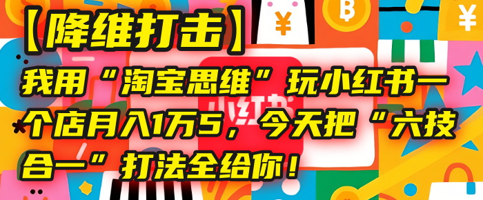 【降维打击】我用“淘宝思维”玩小红书，一个店月入1万5，今天把“六技合一”打法全给你！网创吧-网创项目资源站-副业项目-创业项目-搞钱项目创业联盟
