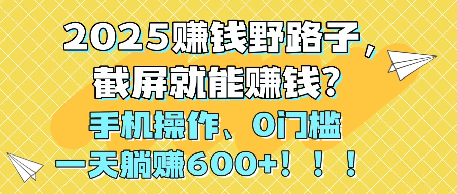 2025赚钱野路子，截屏就能赚钱？手机操作0门槛，一天躺赚600+！！！网创吧-网创项目资源站-副业项目-创业项目-搞钱项目创业联盟